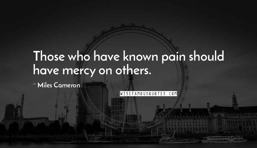 Miles Cameron Quotes: Those who have known pain should have mercy on others.