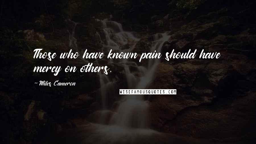 Miles Cameron Quotes: Those who have known pain should have mercy on others.