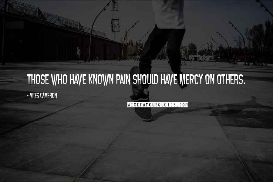 Miles Cameron Quotes: Those who have known pain should have mercy on others.