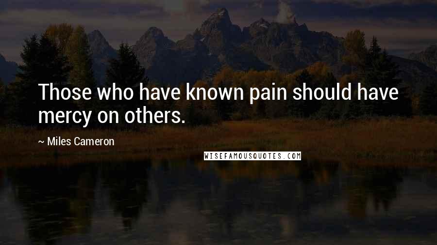 Miles Cameron Quotes: Those who have known pain should have mercy on others.