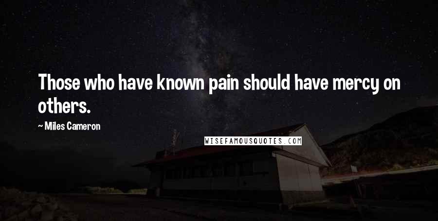 Miles Cameron Quotes: Those who have known pain should have mercy on others.