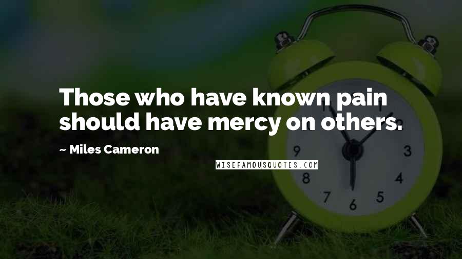 Miles Cameron Quotes: Those who have known pain should have mercy on others.