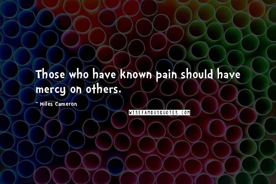 Miles Cameron Quotes: Those who have known pain should have mercy on others.