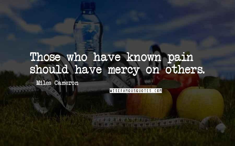 Miles Cameron Quotes: Those who have known pain should have mercy on others.