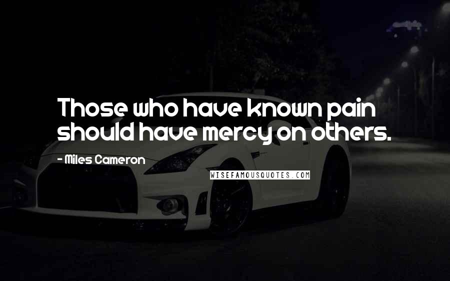 Miles Cameron Quotes: Those who have known pain should have mercy on others.