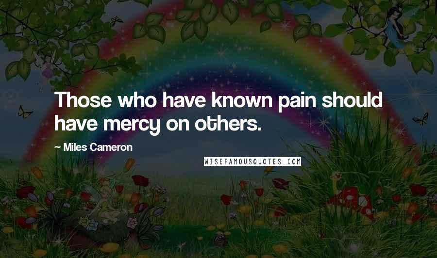 Miles Cameron Quotes: Those who have known pain should have mercy on others.