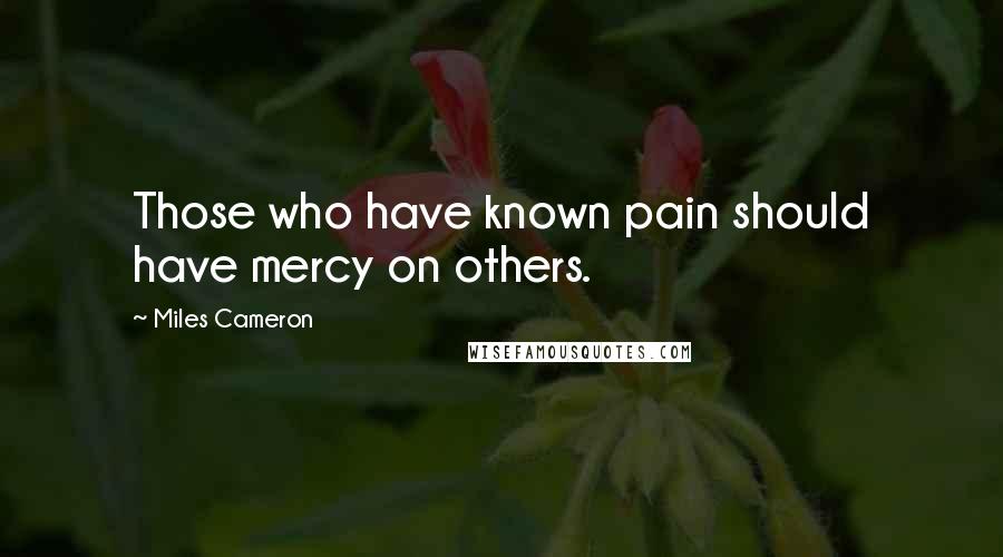 Miles Cameron Quotes: Those who have known pain should have mercy on others.