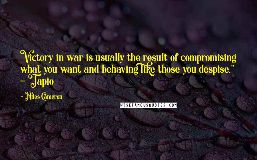 Miles Cameron Quotes: Victory in war is usually the result of compromising what you want and behaving like those you despise." - Tapio