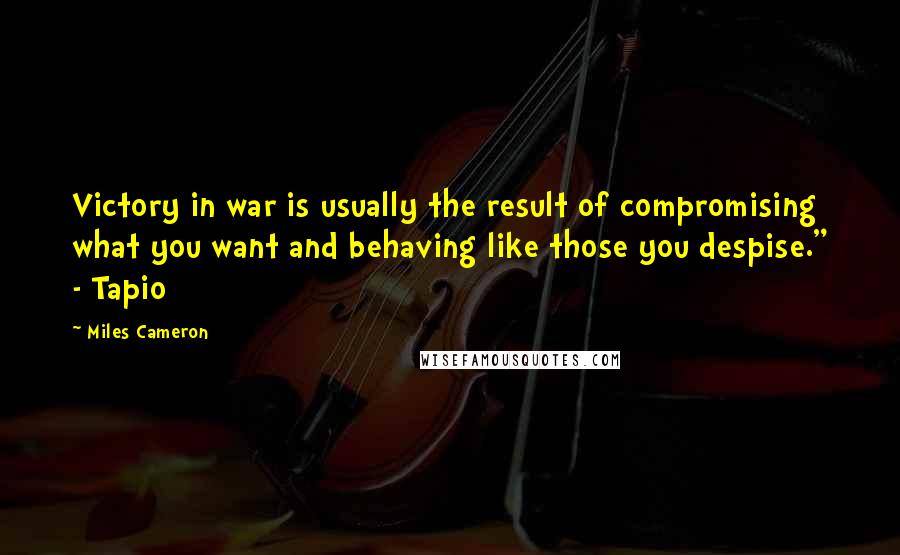 Miles Cameron Quotes: Victory in war is usually the result of compromising what you want and behaving like those you despise." - Tapio