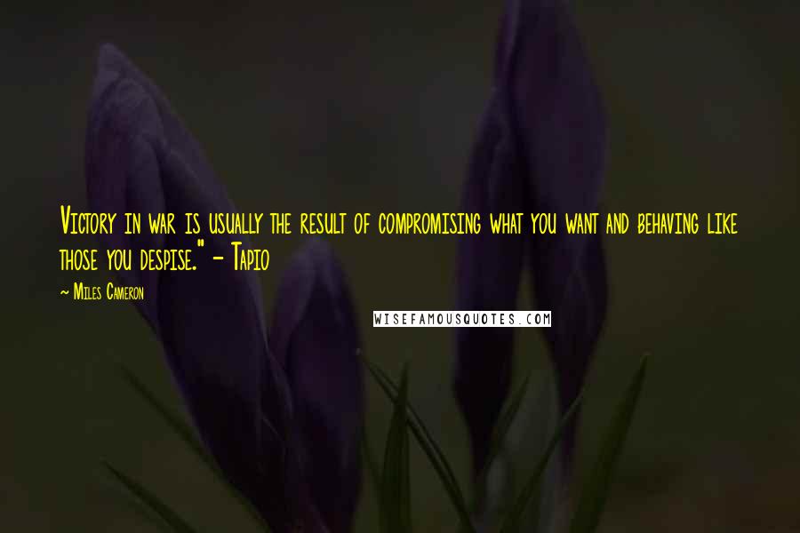 Miles Cameron Quotes: Victory in war is usually the result of compromising what you want and behaving like those you despise." - Tapio