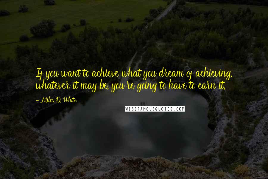 Miles D. White Quotes: If you want to achieve what you dream of achieving, whatever it may be, you're going to have to earn it.