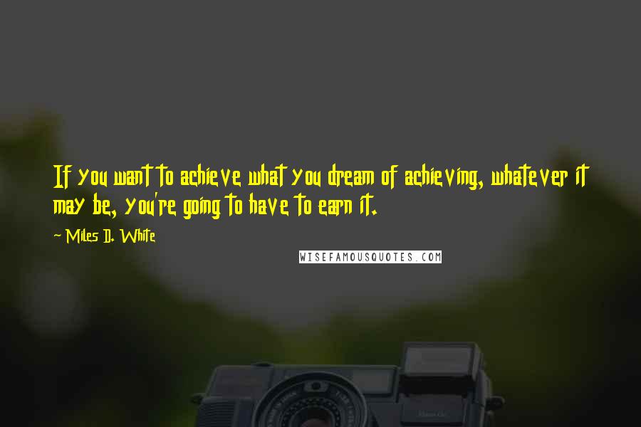 Miles D. White Quotes: If you want to achieve what you dream of achieving, whatever it may be, you're going to have to earn it.