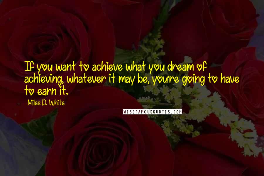 Miles D. White Quotes: If you want to achieve what you dream of achieving, whatever it may be, you're going to have to earn it.