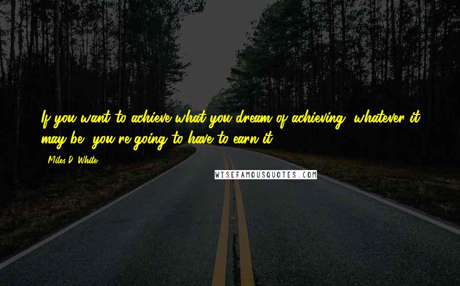 Miles D. White Quotes: If you want to achieve what you dream of achieving, whatever it may be, you're going to have to earn it.