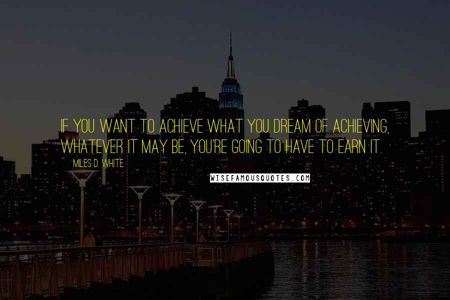 Miles D. White Quotes: If you want to achieve what you dream of achieving, whatever it may be, you're going to have to earn it.