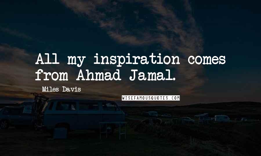 Miles Davis Quotes: All my inspiration comes from Ahmad Jamal.