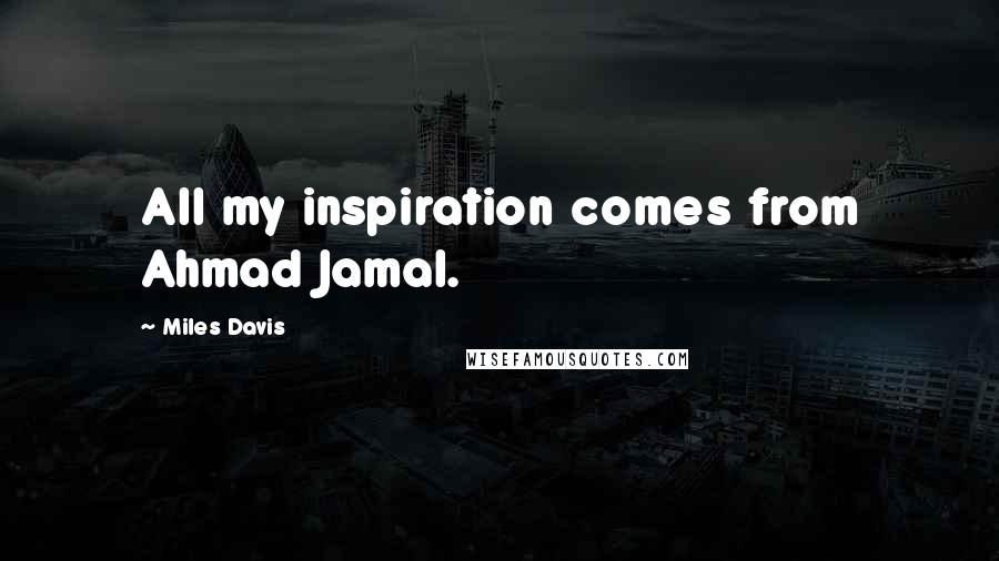 Miles Davis Quotes: All my inspiration comes from Ahmad Jamal.