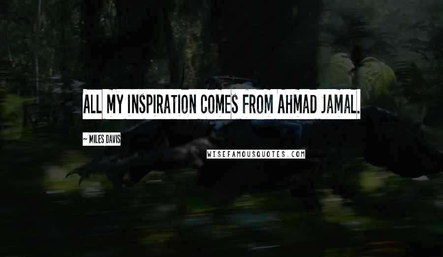 Miles Davis Quotes: All my inspiration comes from Ahmad Jamal.