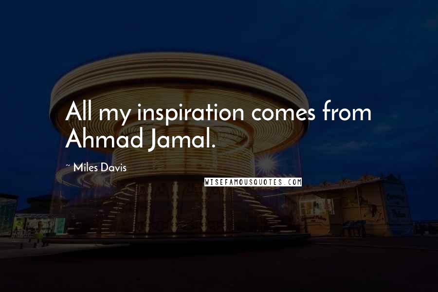 Miles Davis Quotes: All my inspiration comes from Ahmad Jamal.