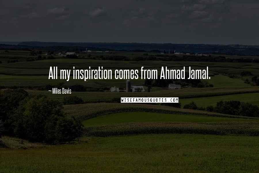 Miles Davis Quotes: All my inspiration comes from Ahmad Jamal.