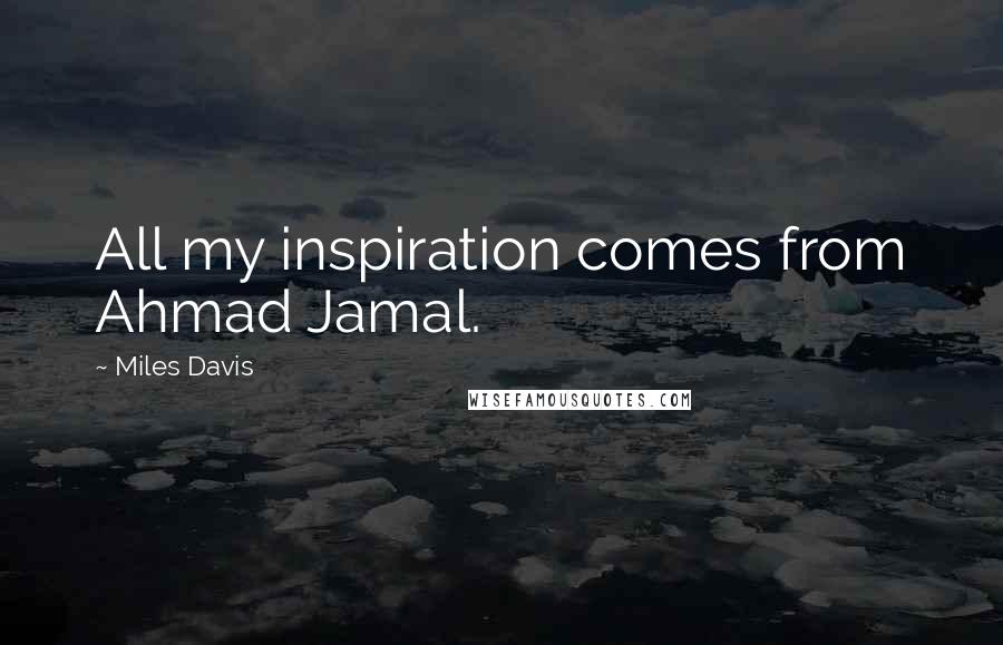 Miles Davis Quotes: All my inspiration comes from Ahmad Jamal.