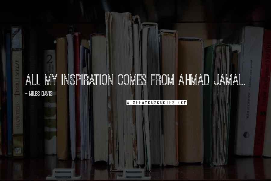 Miles Davis Quotes: All my inspiration comes from Ahmad Jamal.