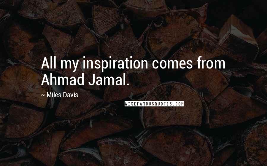 Miles Davis Quotes: All my inspiration comes from Ahmad Jamal.