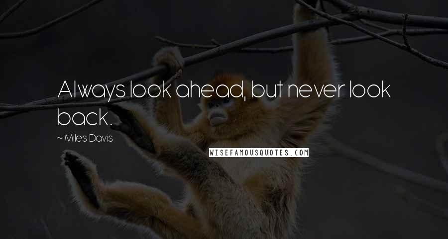 Miles Davis Quotes: Always look ahead, but never look back.