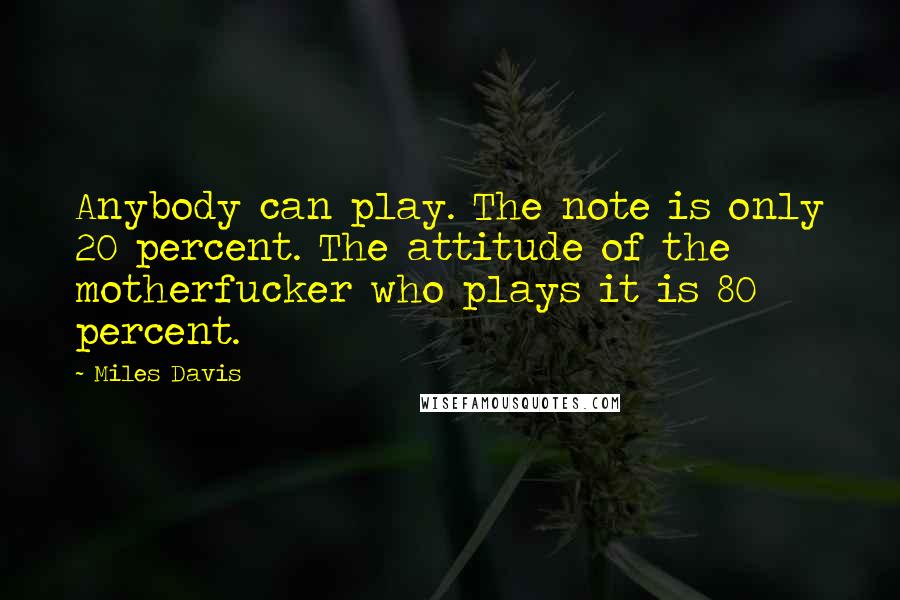 Miles Davis Quotes: Anybody can play. The note is only 20 percent. The attitude of the motherfucker who plays it is 80 percent.