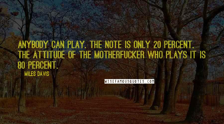 Miles Davis Quotes: Anybody can play. The note is only 20 percent. The attitude of the motherfucker who plays it is 80 percent.