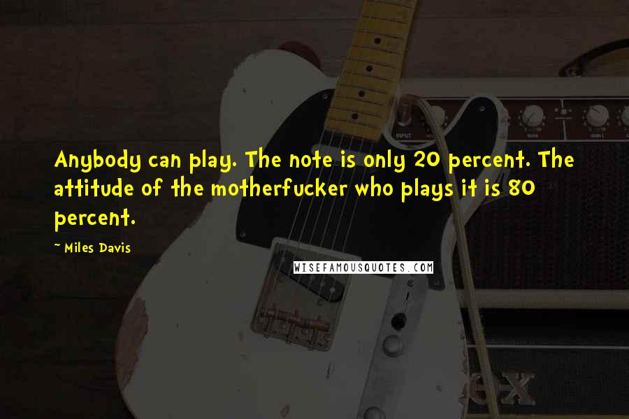 Miles Davis Quotes: Anybody can play. The note is only 20 percent. The attitude of the motherfucker who plays it is 80 percent.
