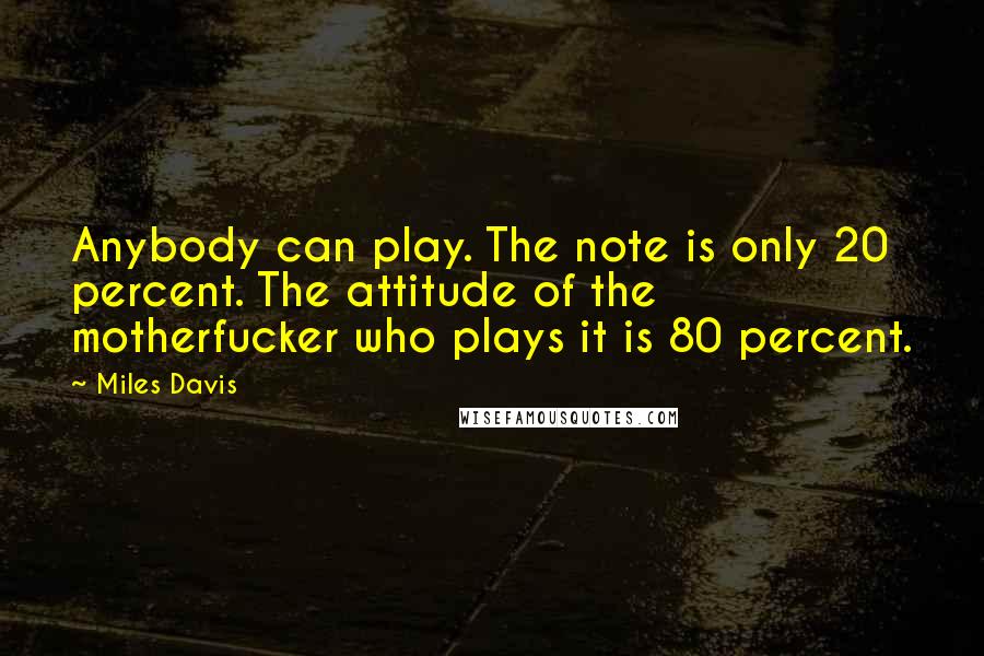 Miles Davis Quotes: Anybody can play. The note is only 20 percent. The attitude of the motherfucker who plays it is 80 percent.