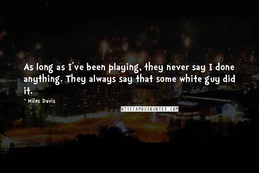 Miles Davis Quotes: As long as I've been playing, they never say I done anything. They always say that some white guy did it.