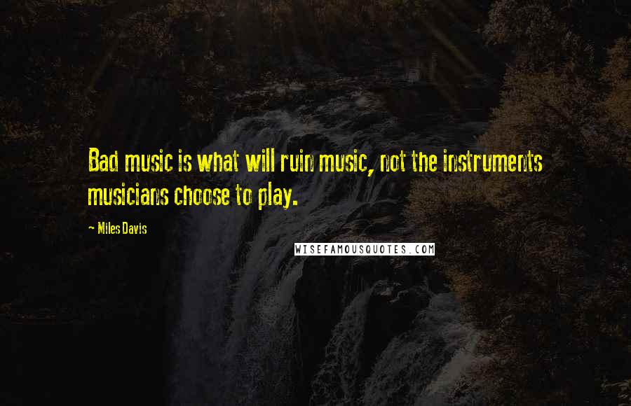 Miles Davis Quotes: Bad music is what will ruin music, not the instruments musicians choose to play.