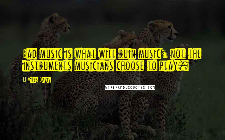 Miles Davis Quotes: Bad music is what will ruin music, not the instruments musicians choose to play.