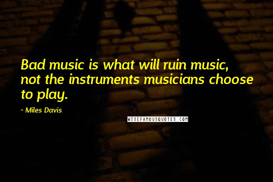 Miles Davis Quotes: Bad music is what will ruin music, not the instruments musicians choose to play.