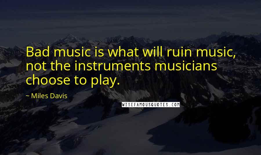 Miles Davis Quotes: Bad music is what will ruin music, not the instruments musicians choose to play.