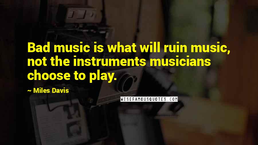 Miles Davis Quotes: Bad music is what will ruin music, not the instruments musicians choose to play.