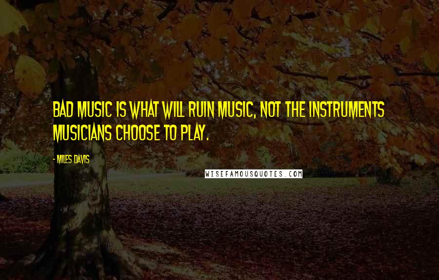 Miles Davis Quotes: Bad music is what will ruin music, not the instruments musicians choose to play.