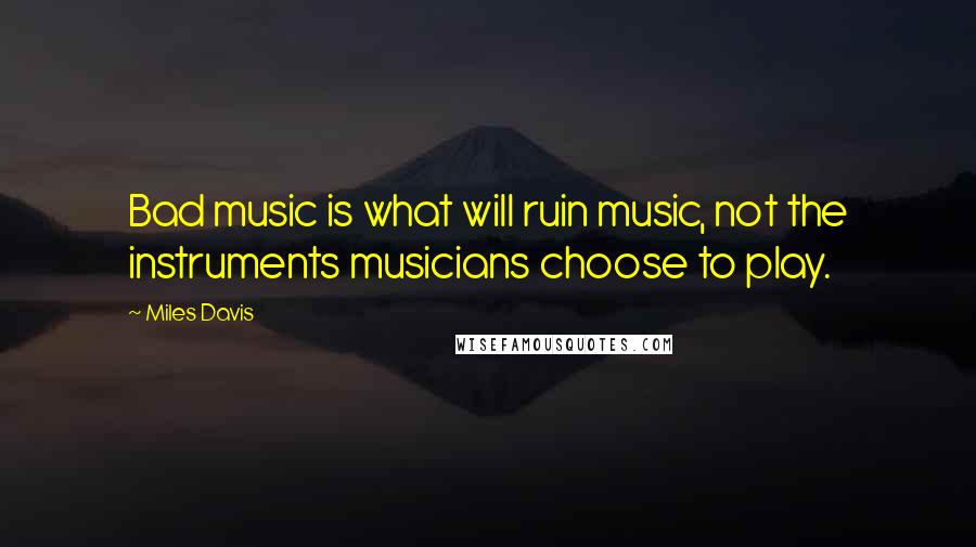 Miles Davis Quotes: Bad music is what will ruin music, not the instruments musicians choose to play.