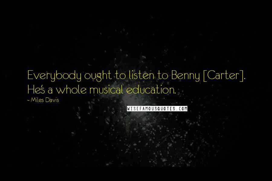 Miles Davis Quotes: Everybody ought to listen to Benny [Carter]. He's a whole musical education.