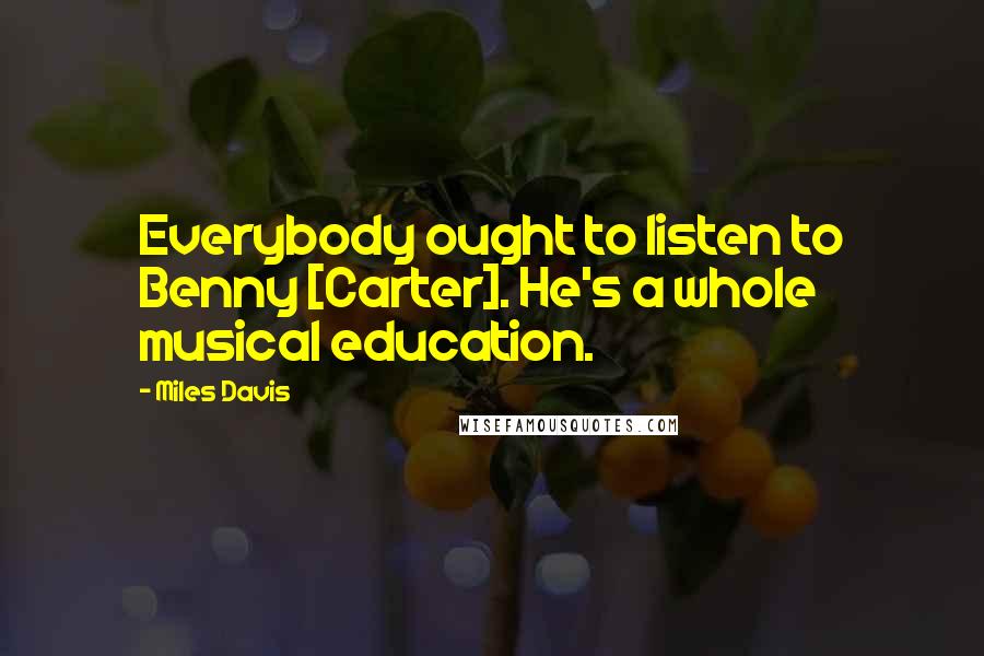 Miles Davis Quotes: Everybody ought to listen to Benny [Carter]. He's a whole musical education.