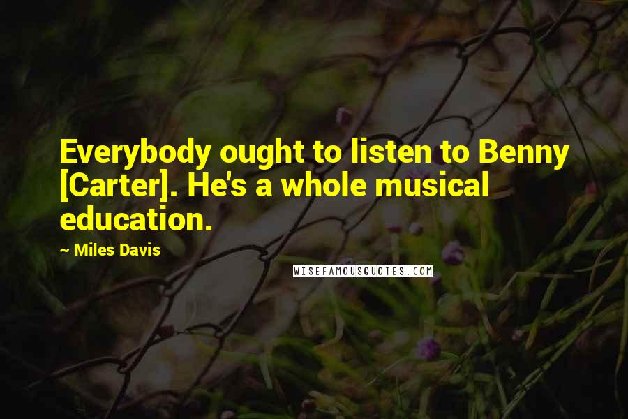 Miles Davis Quotes: Everybody ought to listen to Benny [Carter]. He's a whole musical education.
