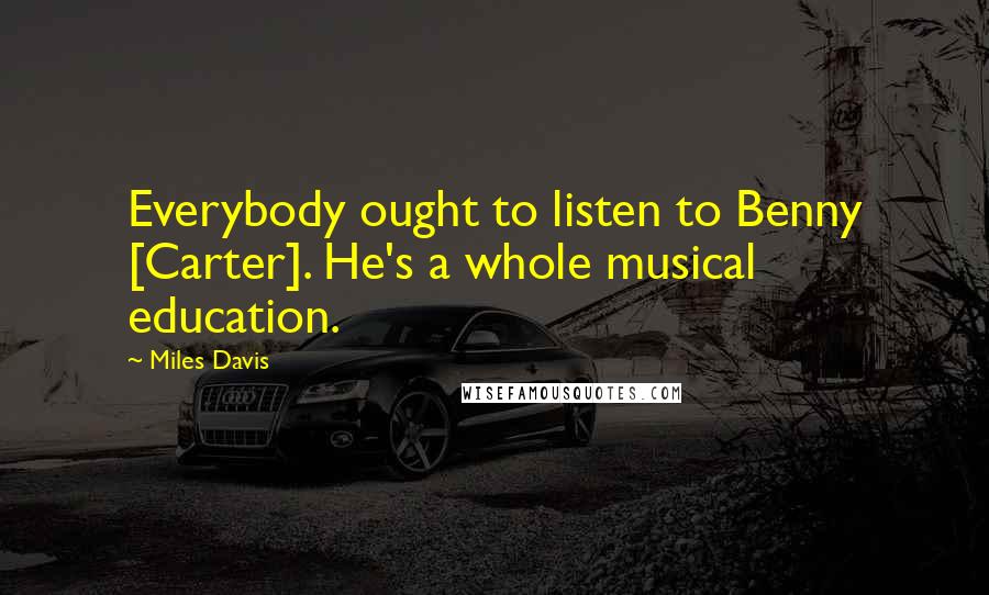 Miles Davis Quotes: Everybody ought to listen to Benny [Carter]. He's a whole musical education.