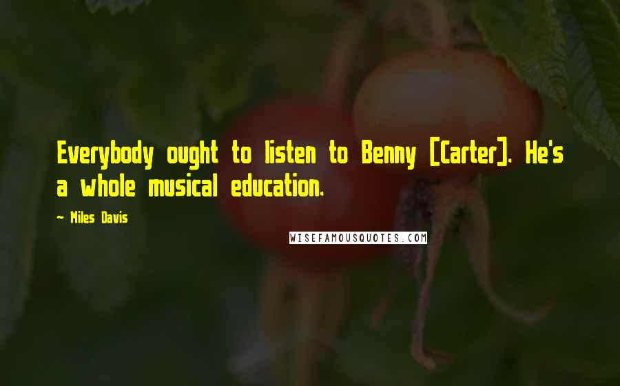Miles Davis Quotes: Everybody ought to listen to Benny [Carter]. He's a whole musical education.