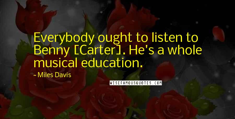 Miles Davis Quotes: Everybody ought to listen to Benny [Carter]. He's a whole musical education.