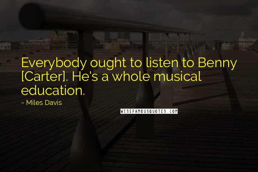 Miles Davis Quotes: Everybody ought to listen to Benny [Carter]. He's a whole musical education.