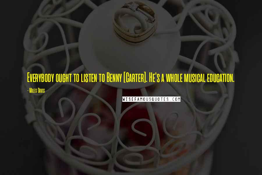 Miles Davis Quotes: Everybody ought to listen to Benny [Carter]. He's a whole musical education.