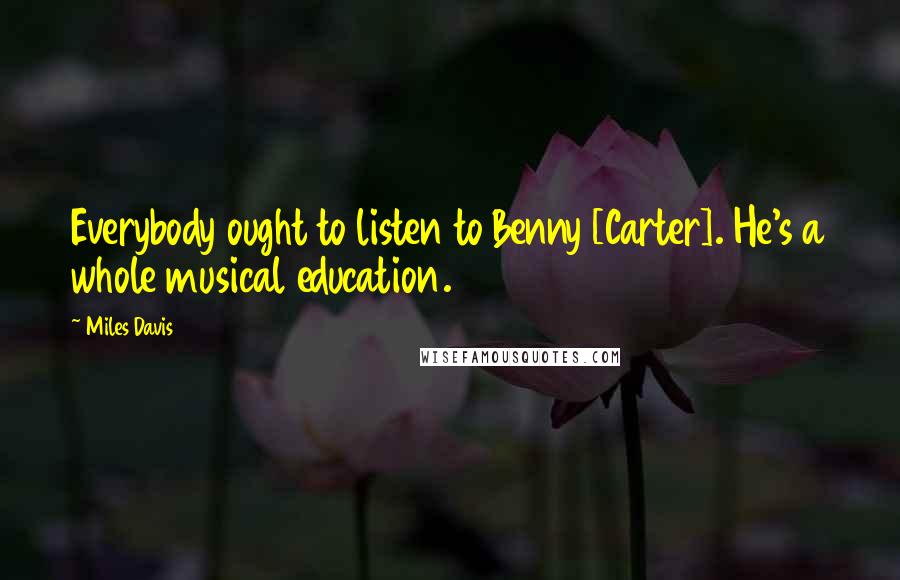 Miles Davis Quotes: Everybody ought to listen to Benny [Carter]. He's a whole musical education.