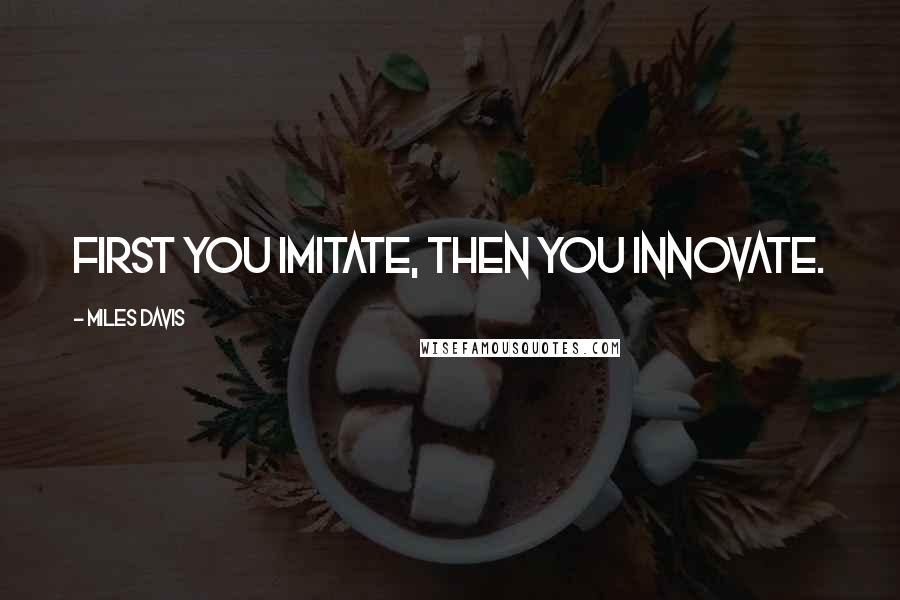 Miles Davis Quotes: First you imitate, then you innovate.